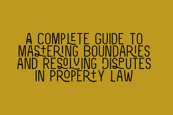 A Complete Guide to Mastering Boundaries and Resolving Disputes in Property Law