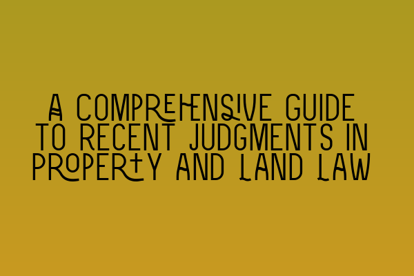 Featured image for A Comprehensive Guide to Recent Judgments in Property and Land Law