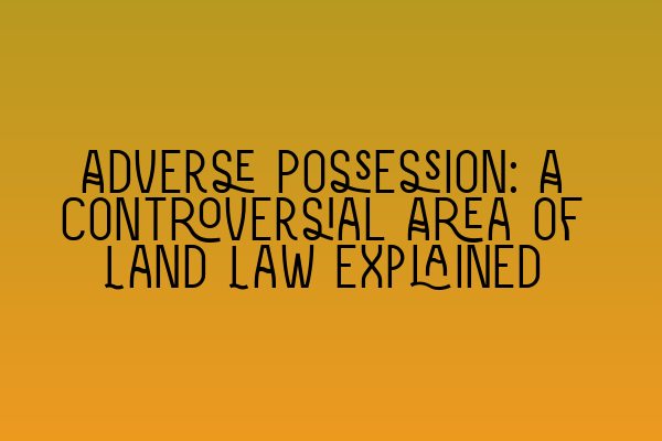 Adverse Possession: A Controversial Area of Land Law Explained