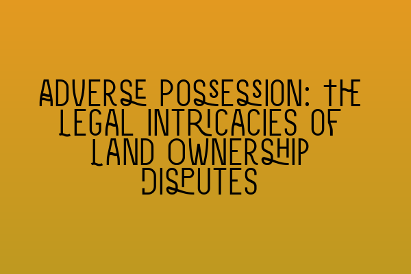 Adverse Possession: The Legal Intricacies of Land Ownership Disputes