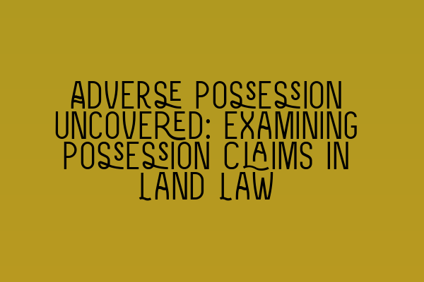 Adverse Possession Uncovered: Examining Possession Claims in Land Law