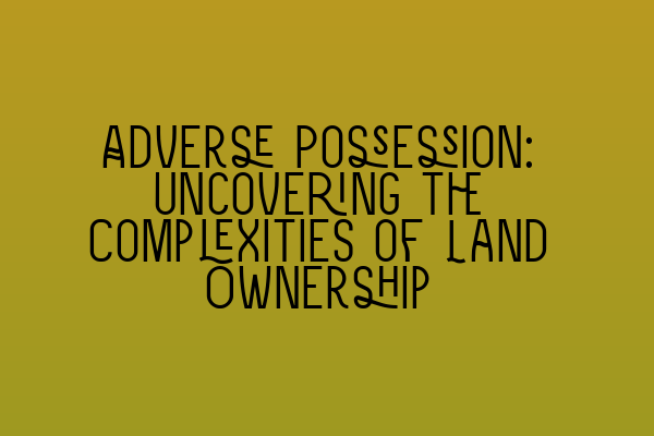 Featured image for Adverse Possession: Uncovering the Complexities of Land Ownership