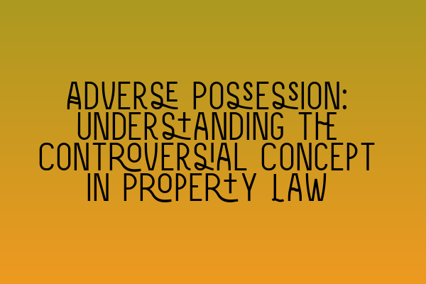 Adverse Possession: Understanding the Controversial Concept in Property Law