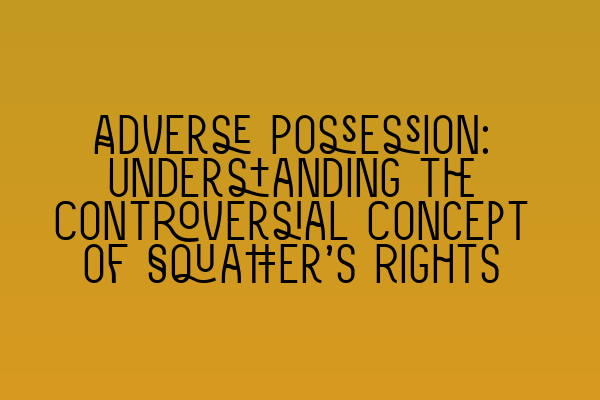 Adverse Possession: Understanding the Controversial Concept of Squatter’s Rights