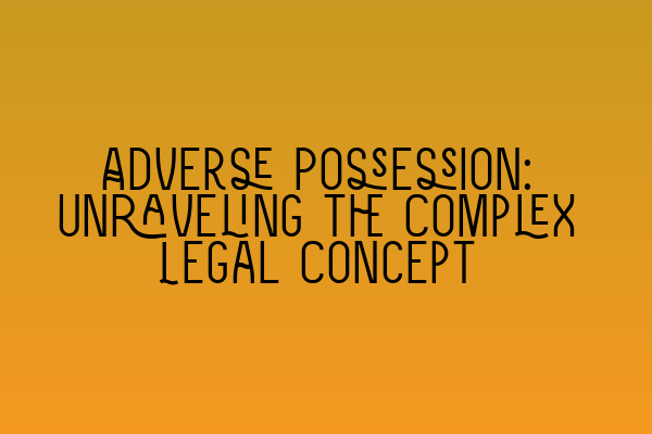 Adverse Possession: Unraveling the Complex Legal Concept