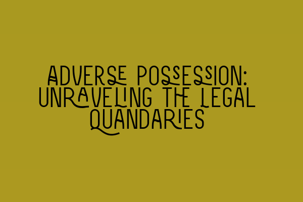 Adverse Possession: Unraveling the Legal Quandaries