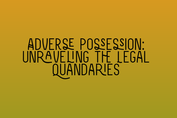 Adverse Possession: Unraveling the Legal Quandaries