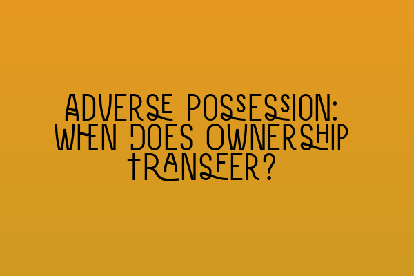 Featured image for Adverse Possession: When Does Ownership Transfer?