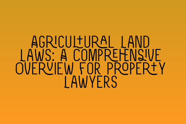 Agricultural Land Laws: A Comprehensive Overview for Property Lawyers