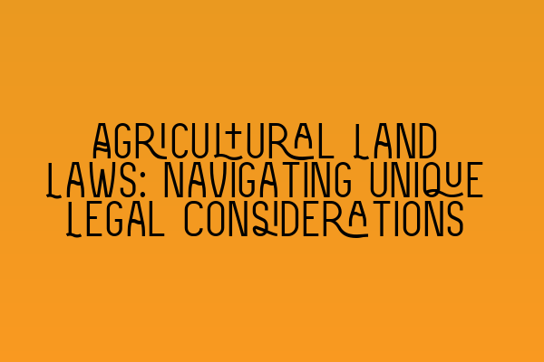 Agricultural Land Laws: Navigating Unique Legal Considerations