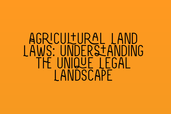 Agricultural Land Laws: Understanding the Unique Legal Landscape