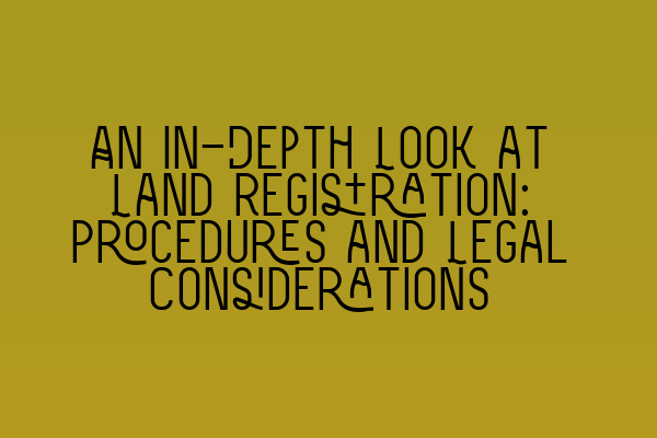 An In-Depth Look at Land Registration: Procedures and Legal Considerations