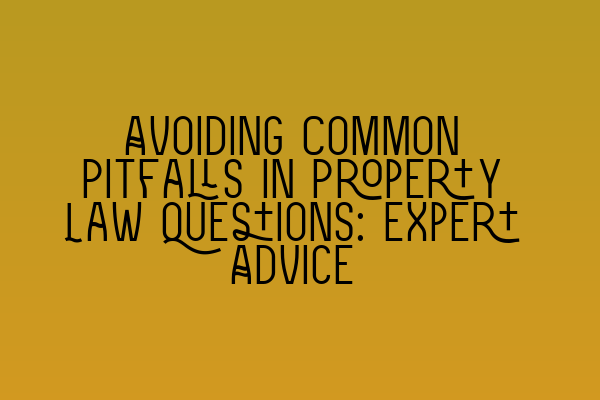 Avoiding Common Pitfalls in Property Law Questions: Expert Advice