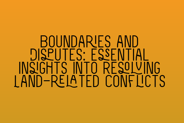 Boundaries and Disputes: Essential Insights into Resolving Land-related Conflicts