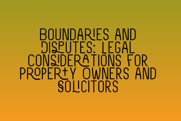 Boundaries and Disputes: Legal Considerations for Property Owners and Solicitors