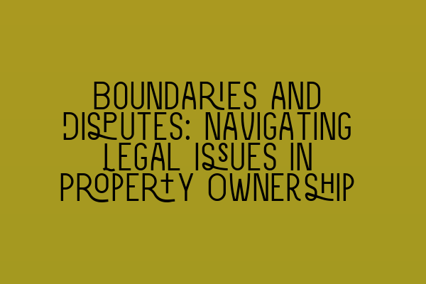 Featured image for Boundaries and Disputes: Navigating Legal Issues in Property Ownership