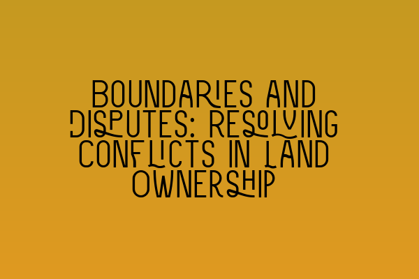 Boundaries and Disputes: Resolving Conflicts in Land Ownership