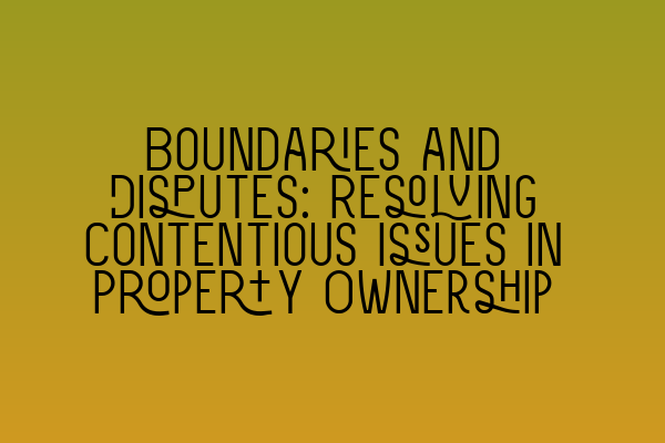 Boundaries and Disputes: Resolving Contentious Issues in Property Ownership