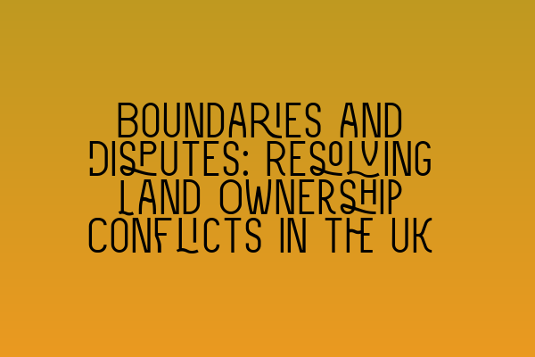 Featured image for Boundaries and Disputes: Resolving Land Ownership Conflicts in the UK