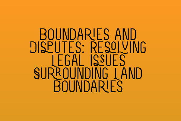 Featured image for Boundaries and Disputes: Resolving Legal Issues Surrounding Land Boundaries