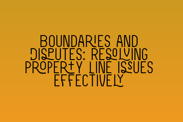 Boundaries and Disputes: Resolving Property Line Issues Effectively