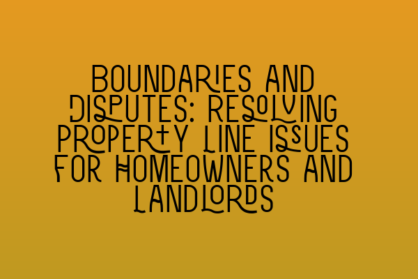 Boundaries and Disputes: Resolving Property Line Issues for Homeowners and Landlords