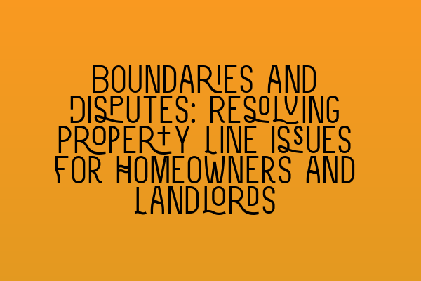 Boundaries and Disputes: Resolving Property Line Issues for Homeowners and Landlords