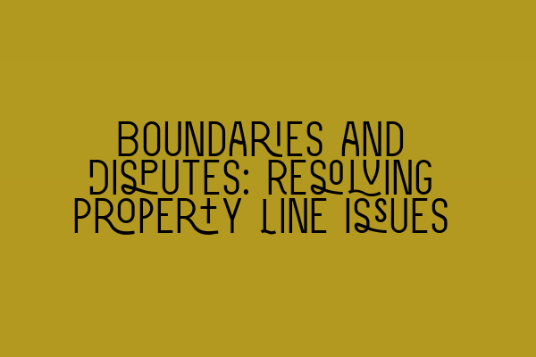 Boundaries and Disputes: Resolving Property Line Issues