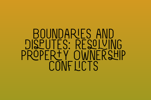 Boundaries and Disputes: Resolving Property Ownership Conflicts