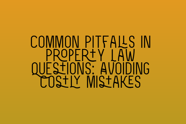 Common Pitfalls in Property Law Questions: Avoiding Costly Mistakes