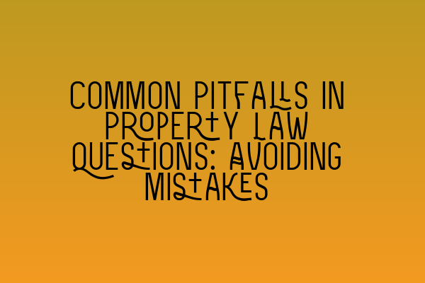 Common Pitfalls in Property Law Questions: Avoiding Mistakes