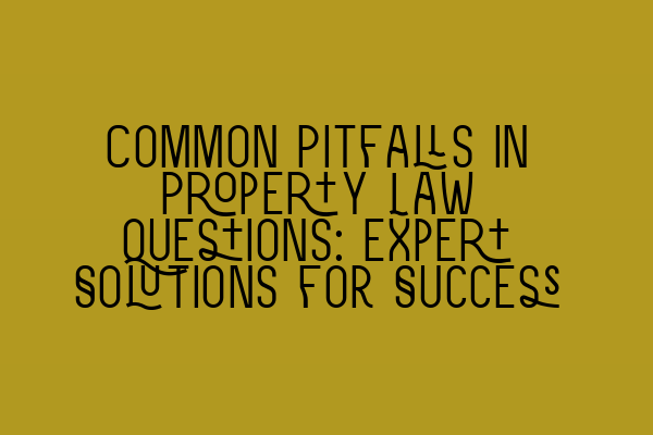 Common Pitfalls in Property Law Questions: Expert Solutions for Success