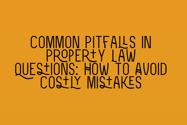 Common Pitfalls in Property Law Questions: How to Avoid Costly Mistakes