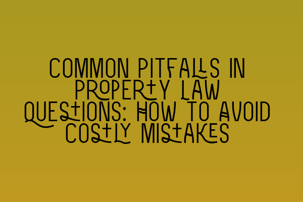 Common Pitfalls in Property Law Questions: How to Avoid Costly Mistakes