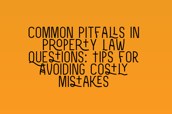 Common Pitfalls in Property Law Questions: Tips for Avoiding Costly Mistakes