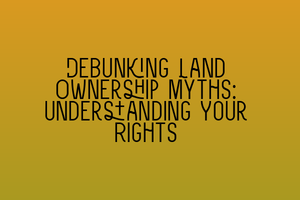 Featured image for Debunking Land Ownership Myths: Understanding Your Rights