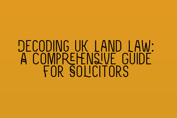 Featured image for Decoding UK Land Law: A Comprehensive Guide for Solicitors
