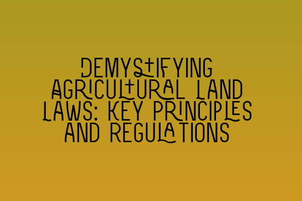 Demystifying Agricultural Land Laws: Key Principles and Regulations