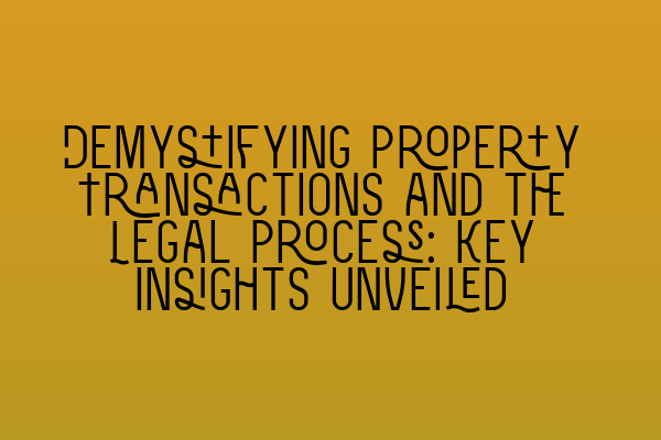 Demystifying Property Transactions and the Legal Process: Key Insights Unveiled