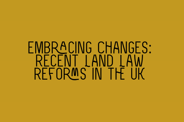 Embracing Changes: Recent Land Law Reforms in the UK