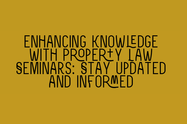 Enhancing Knowledge with Property Law Seminars: Stay Updated and Informed