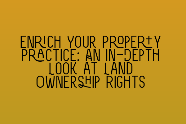 Enrich Your Property Practice: An In-Depth Look at Land Ownership Rights