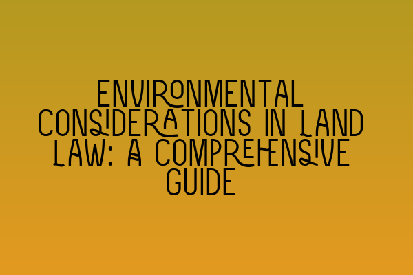 Environmental Considerations in Land Law: A Comprehensive Guide