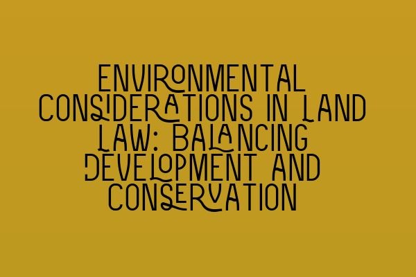 Featured image for Environmental Considerations in Land Law: Balancing Development and Conservation