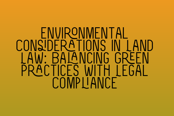 Environmental Considerations in Land Law: Balancing Green Practices with Legal Compliance