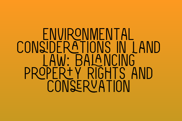 Featured image for Environmental Considerations in Land Law: Balancing Property Rights and Conservation