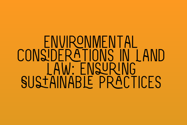 Environmental Considerations in Land Law: Ensuring Sustainable Practices