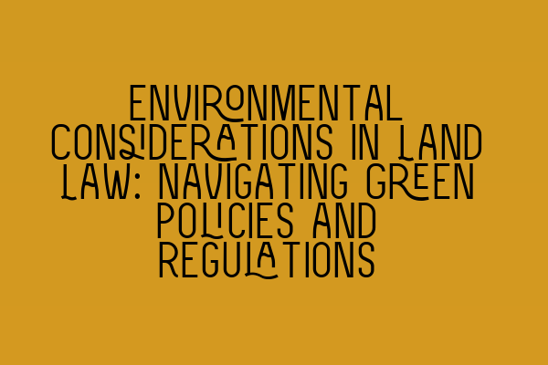 Environmental Considerations in Land Law: Navigating Green Policies and Regulations