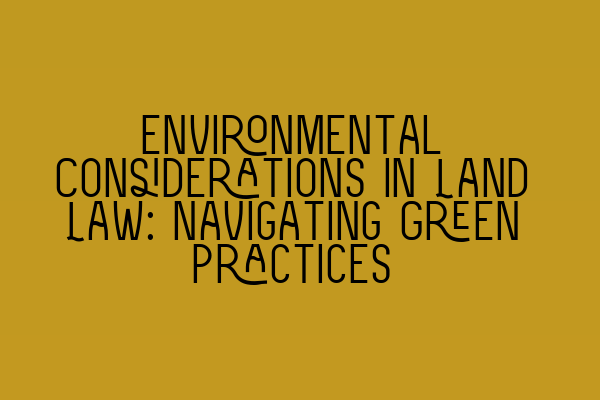 Environmental Considerations in Land Law: Navigating Green Practices