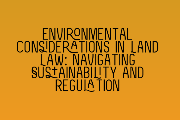 Featured image for Environmental Considerations in Land Law: Navigating Sustainability and Regulation